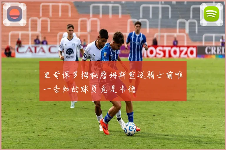 里奇保罗揭秘詹姆斯重返骑士前唯一告知的球员竟是韦德