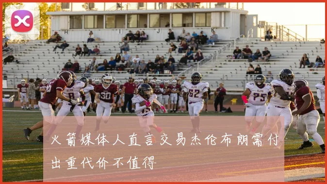 火箭媒体人直言交易杰伦布朗需付出重代价不值得