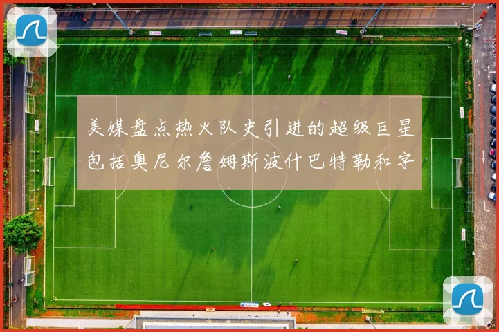 美媒盘点热火队史引进的超级巨星包括奥尼尔詹姆斯波什巴特勒和字母哥