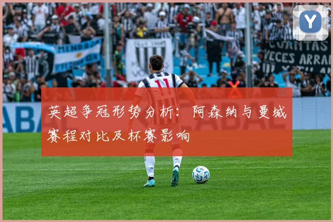 英超争冠形势分析：阿森纳与曼城赛程对比及杯赛影响
