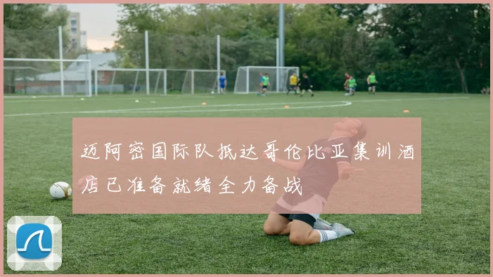 迈阿密国际队抵达哥伦比亚集训酒店已准备就绪全力备战