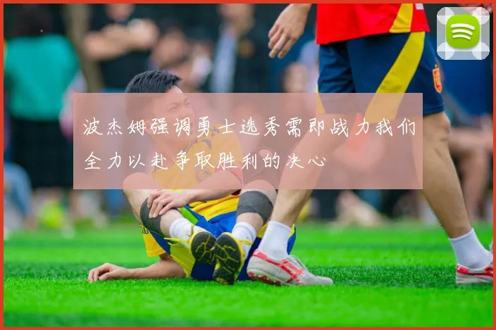 波杰姆强调勇士选秀需即战力我们全力以赴争取胜利的决心