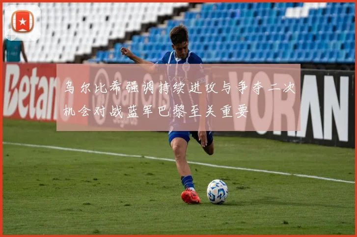 乌尔比希强调持续进攻与争夺二次机会对战蓝军巴黎至关重要