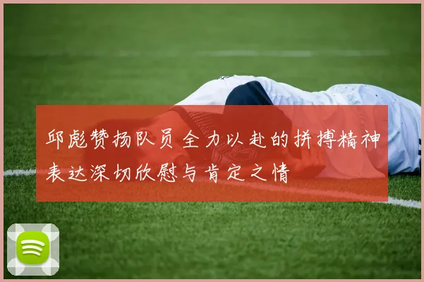 邱彪赞扬队员全力以赴的拼搏精神表达深切欣慰与肯定之情
