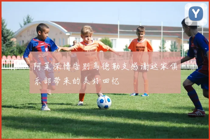 阿莱深情告别乌德勒支感谢这家俱乐部带来的美好回忆
