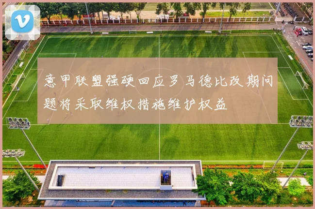 意甲联盟强硬回应罗马德比改期问题将采取维权措施维护权益