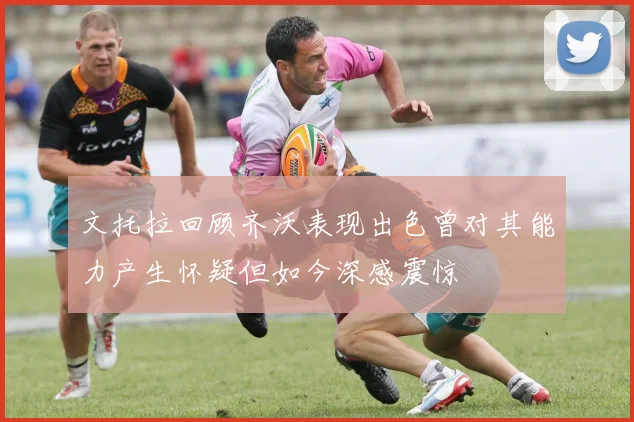 文托拉回顾齐沃表现出色曾对其能力产生怀疑但如今深感震惊