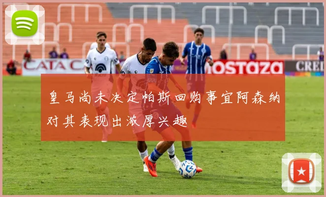 皇马尚未决定帕斯回购事宜阿森纳对其表现出浓厚兴趣