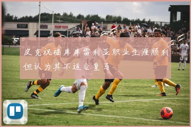 皮克祝福库库雷利亚职业生涯顺利但认为其不适合皇马