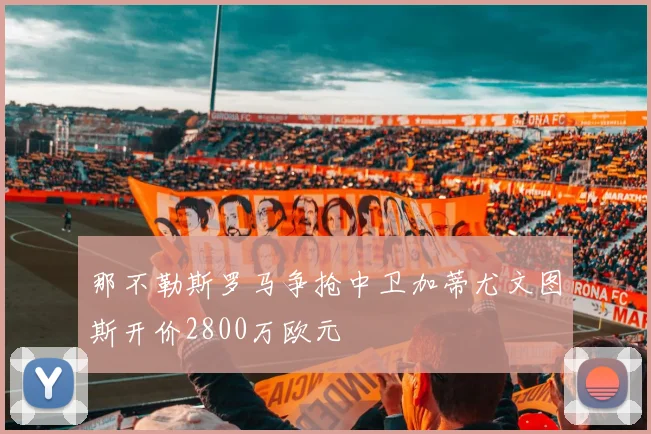 那不勒斯罗马争抢中卫加蒂尤文图斯开价2800万欧元
