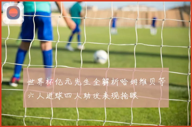 世界杯亿元先生全解析哈姆维贝等六人进球四人助攻表现抢眼