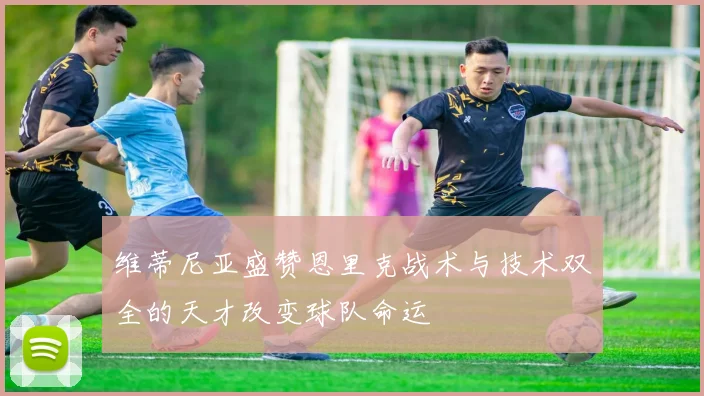 维蒂尼亚盛赞恩里克战术与技术双全的天才改变球队命运