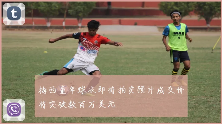 梅西童年球衣即将拍卖预计成交价将突破数百万美元