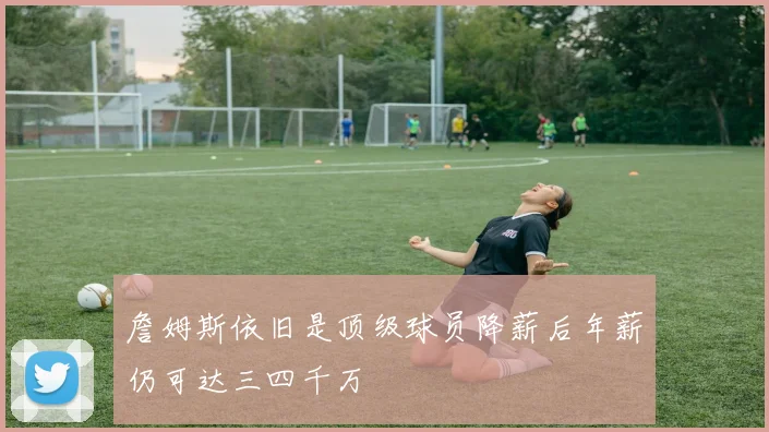 詹姆斯依旧是顶级球员降薪后年薪仍可达三四千万