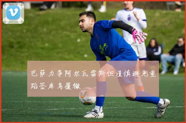 巴萨力争阿尔瓦雷斯但谨慎避免重蹈签库鸟覆辙