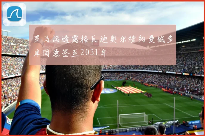 罗马诺透露格瓦迪奥尔续约曼城多库同意签至2031年
